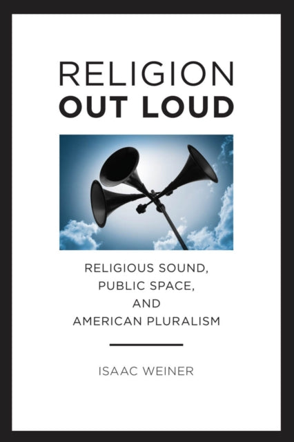 Religion Out Loud: Religious Sound, Public Space, and American Pluralism