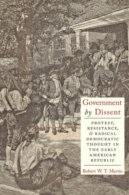 Government by Dissent: Protest, Resistance, and Radical Democratic Thought in the Early American Republic