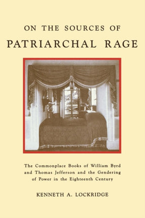 On the Sources of Patriarchal Rage: The Commonplace Books of William Byrd and Thomas Jefferson and the Gendering of Power in the Eighteenth Century