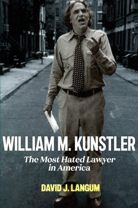 William M. Kunstler: The Most Hated Lawyer in America