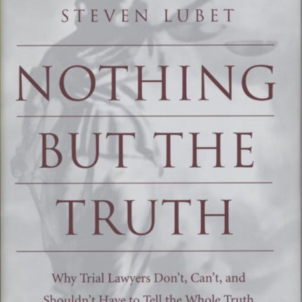 Nothing but the Truth: Why Trial Lawyers Don't, Can't, and Shouldn't Have to Tell the Whole Truth