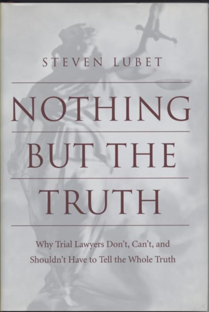 Nothing but the Truth: Why Trial Lawyers Don't, Can't, and Shouldn't Have to Tell the Whole Truth