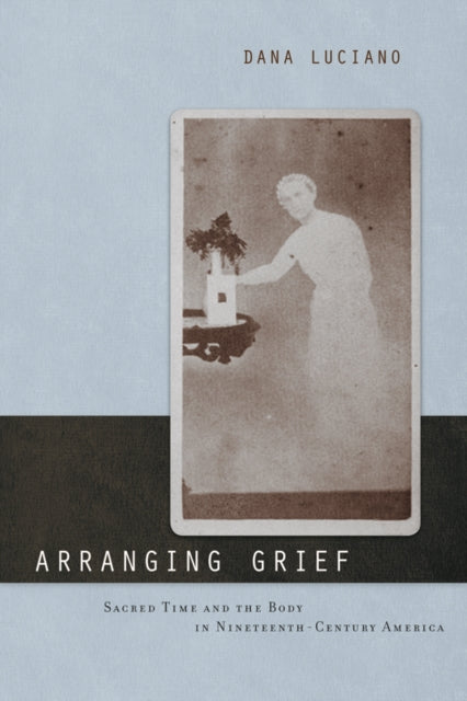 Arranging Grief: Sacred Time and the Body in Nineteenth-Century America