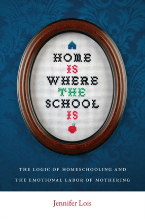 Home Is Where the School Is: The Logic of Homeschooling and the Emotional Labor of Mothering