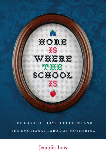 Home Is Where the School Is: The Logic of Homeschooling and the Emotional Labor of Mothering