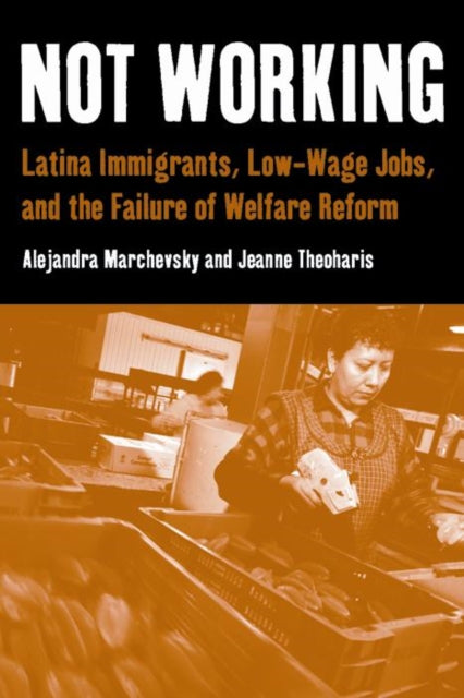 Not Working: Latina Immigrants, Low-Wage Jobs, and the Failure of Welfare Reform