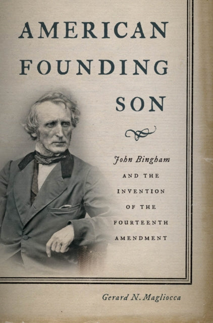 American Founding Son: John Bingham and the Invention of the Fourteenth Amendment