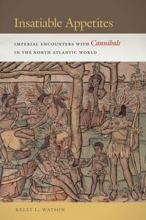 Insatiable Appetites: Imperial Encounters with Cannibals in the North Atlantic World