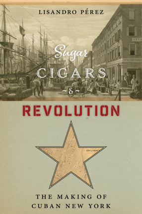 Sugar, Cigars, and Revolution: The Making of Cuban New York