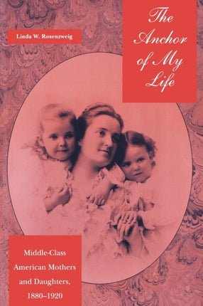 The Anchor of My Life: Middle-Class American Mothers and Daughters, 1880-1920