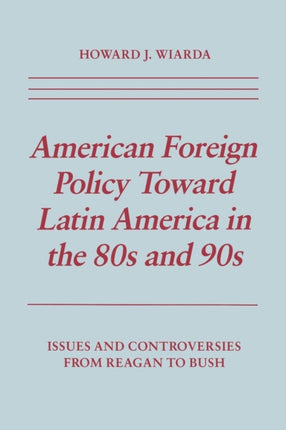 American Foreign Policy Toward Latin America in the 80s and 90s: Issues and Controversies From Reagan to Bush