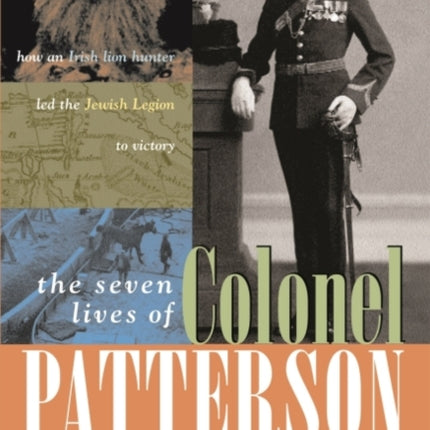 The Seven Lives of Colonel Patterson: How an Irish Lion Hunter Led the Jewish Legion to Victory