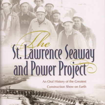 The St. Lawrence Seaway and Power Project  An Oral History of the Greatest Construction Show on Earth