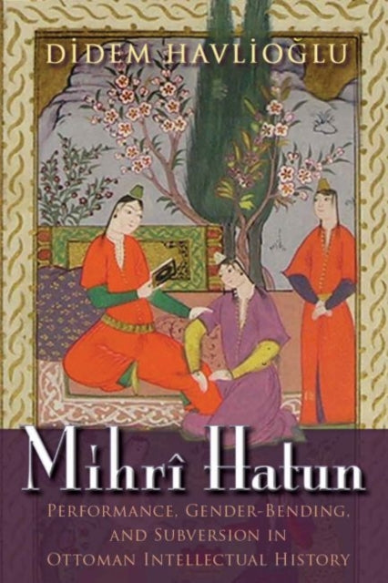 Mihrî Hatun: Performance, Gender-Bending, and Subversion in Ottoman Intellectual History