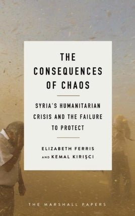 The Consequences of Chaos: Syria?s Humanitarian Crisis and the Failure to Protect