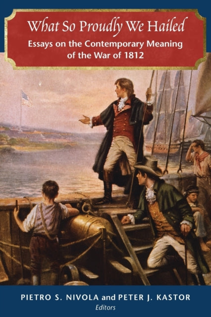 What So Proudly We Hailed: Essays on the Contemporary Meaning of the War of 1812