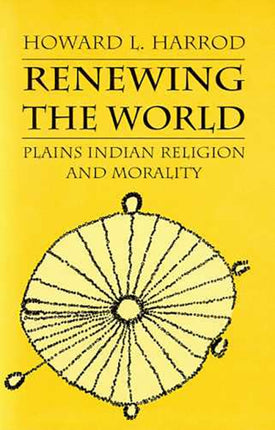 Renewing the World Plains Indian Religion and Morality Northern Plains Indian Religion Culture History  the Contemporary