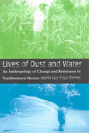 Lives of Dust and Water An Anthropology of Change and Resistance in Northwestern Mexico