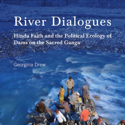 River Dialogues: Hindu Faith and the Political Ecology of Dams on the Sacred Ganga