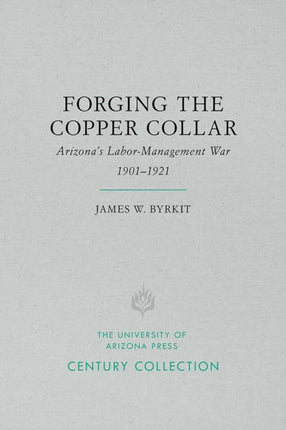 Forging the Copper Collar Arizonas LaborManagement War of 19011921 Century Collection