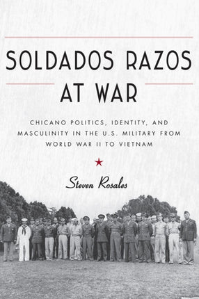 Soldados Razos at War: Chicano Politics, Identity, and Masculinity in the U.S. Military from World War II to Vietnam