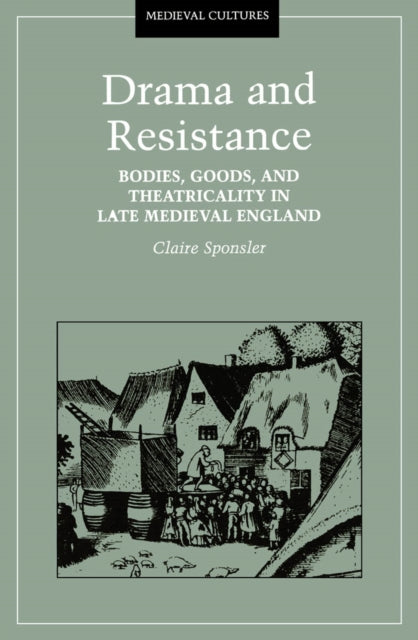 Drama And Resistance: Bodies, Goods, and Theatricality in Late Medieval England