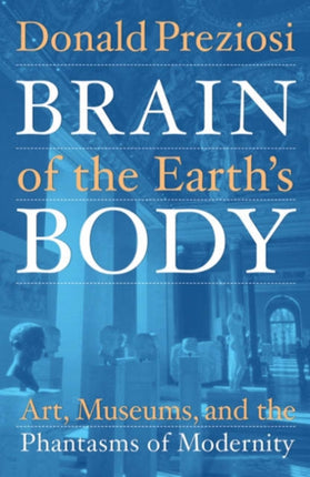 Brain of the Earth’s Body: Art, Museums, and the Phantasms of Modernity