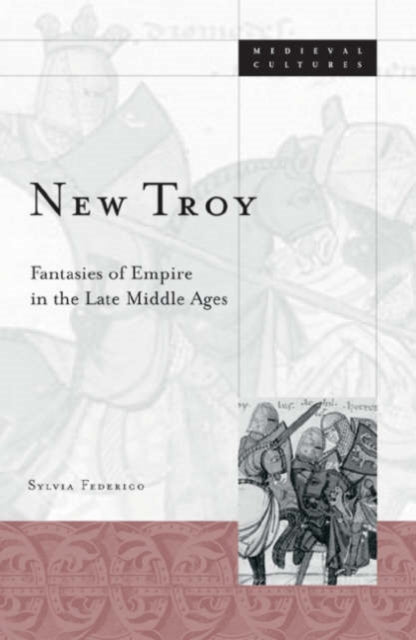 New Troy: Fantasies Of Empire In The Late Middle Ages