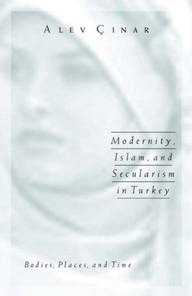 Modernity, Islam, and Secularism in Turkey: Bodies, Places, and Time