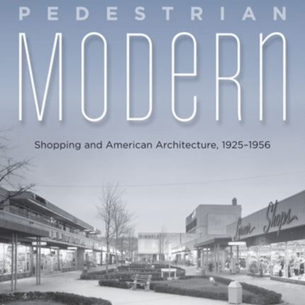 Pedestrian Modern: Shopping and American Architecture, 1925–1956