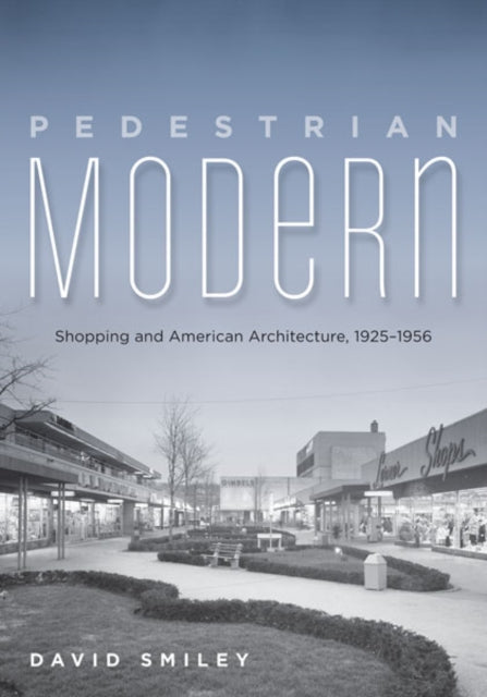 Pedestrian Modern: Shopping and American Architecture, 1925–1956