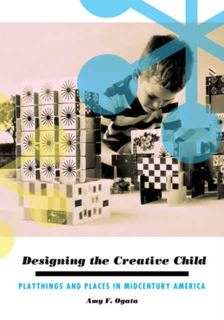 Designing the Creative Child: Playthings and Places in Midcentury America