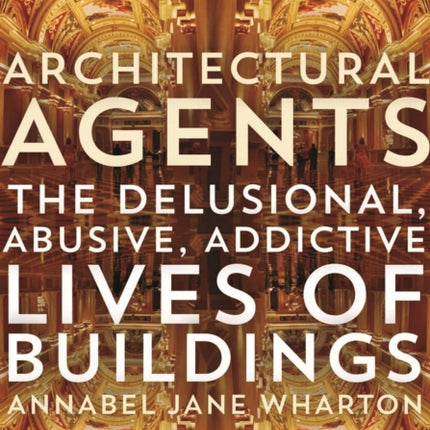 Architectural Agents: The Delusional, Abusive, Addictive Lives of Buildings