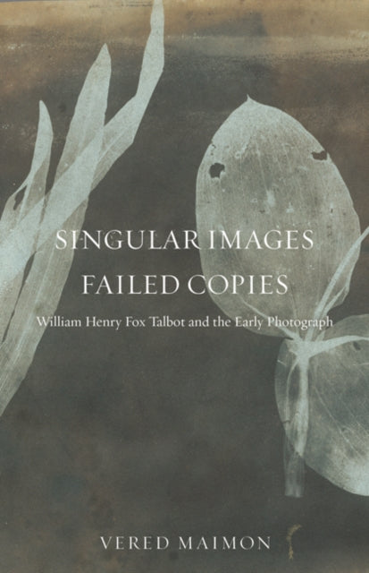 Singular Images Failed Copies William Henry Fox Talbot and the Early Photograph