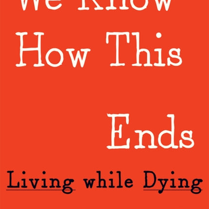 We Know How This Ends: Living while Dying