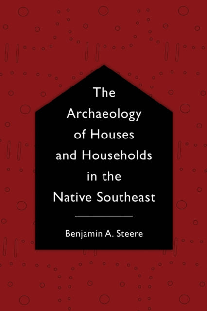 The Archaeology of Houses and Households in the Native Southeast Archaeology of the American South New Directions and Perspectives