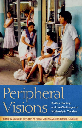 Peripheral Visions Politics Society and the Challenges of Modernity in Yucatan
