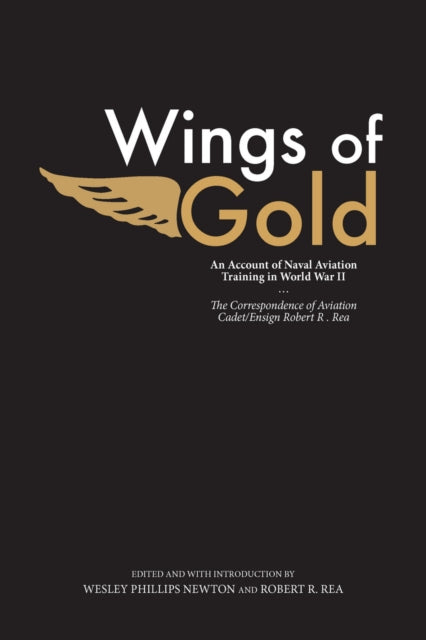 Wings of Gold An Account of Naval Aviation Training in World War II the Correspondence of Aviation CadetEnsign Robert R Rea