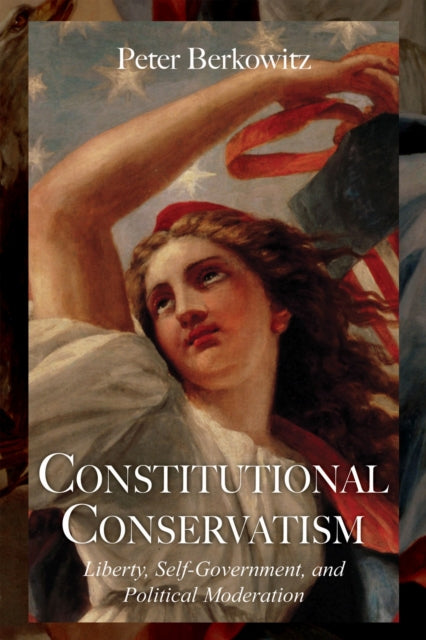 Constitutional Conservatism: Liberty, Self-Government, and Political Moderation