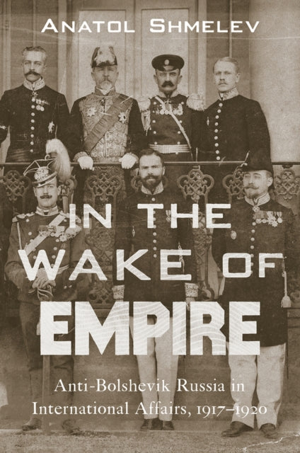 In the Wake of Empire: Anti-Bolshevik Russia in International Affairs, 1917-1920