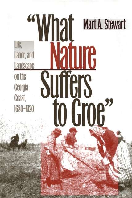 What Nature Suffers to Groe  Life Labor and Landscape on the Georgia Coast 16801920