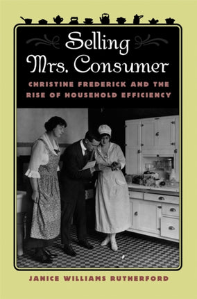 Selling Mrs. Consumer  Christine Frederick and the Rise of Household Efficiency