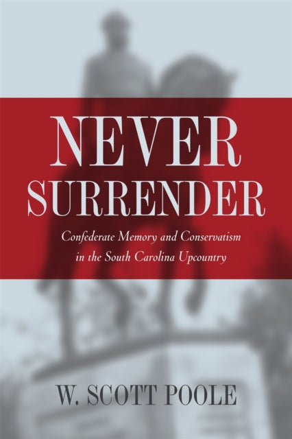 Never Surrender  Confederate Memory and Conservatism in the South Carolina Upcountry