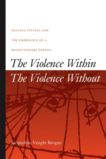 The Violence Within  The Violence Without  Wallace Stevens and the Emergence of a Revolutionary Poetics