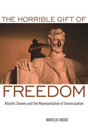 The Horrible Gift of Freedom  Atlantic Slavery and the Representation of Emancipation