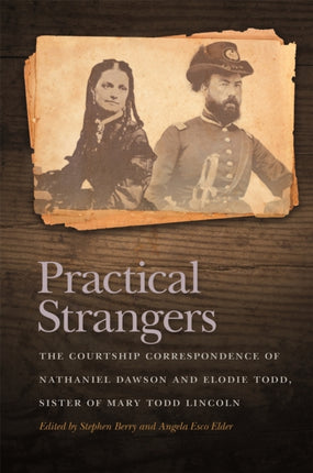 Practical Strangers  The Courtship Correspondence of Nathaniel Dawson and Elodie Todd Sister of Mary Todd Lincoln