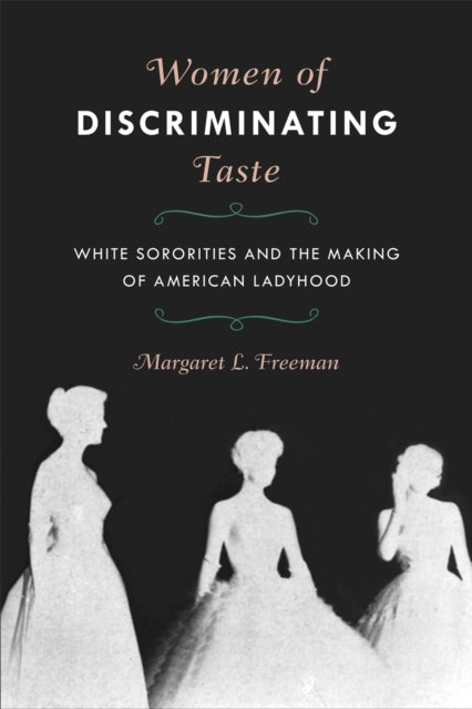 Women of Discriminating Taste  White Sororities and the Making of American Ladyhood