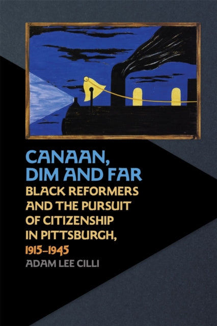 Canaan Dim and Far  Black Reformers and the Pursuit of Citizenship in Pittsburgh 19151945