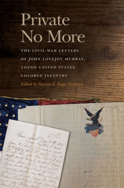 Private No More  The Civil War Letters of John Lovejoy Murray 102nd United States Colored Infantry