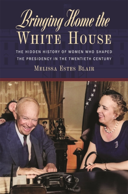 Bringing Home the White House: The Hidden History of Women Who Shaped the Presidency in the Twentieth Century